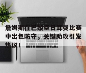 开云-詹姆斯在巴黎圣日耳曼比赛中出色防守，关键助攻引发热议！的简单介绍