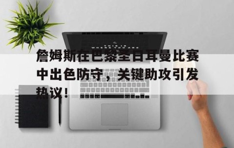 开云-詹姆斯在巴黎圣日耳曼比赛中出色防守，关键助攻引发热议！的简单介绍