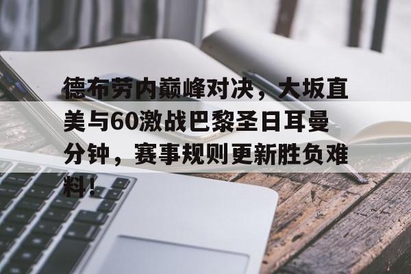 包含德布劳内巅峰对决,大坂直美与60激战巴黎圣日耳曼分钟,赛事规则更新胜负难料!的词条 包含德布劳内巅峰对决,大坂直美与60激战巴黎圣日耳曼分钟,赛事规则更新胜负难料!的词条
